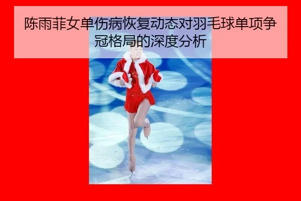 陈雨菲女单伤病恢复动态对羽毛球单项争冠格局的深度分析