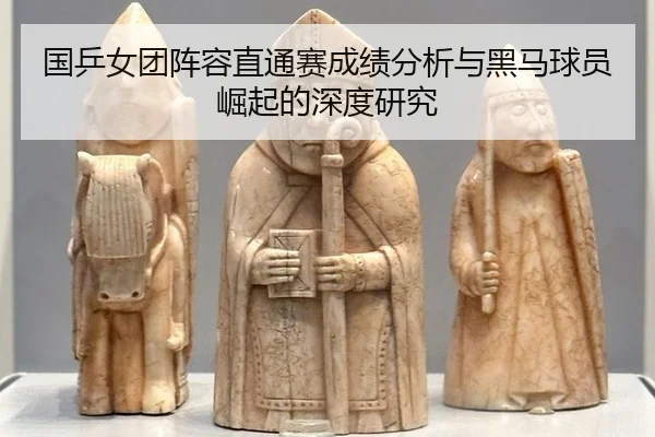 国乒女团阵容直通赛成绩分析与黑马球员崛起的深度研究
