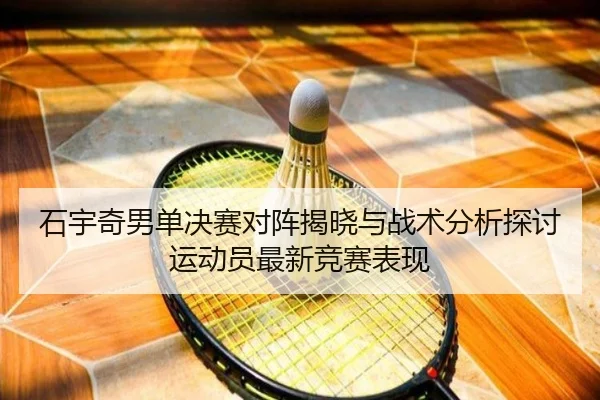 石宇奇男单决赛对阵揭晓与战术分析探讨运动员最新竞赛表现