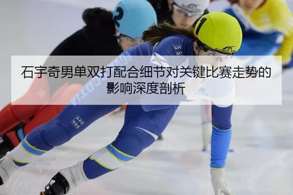 石宇奇男单双打配合细节对关键比赛走势的影响深度剖析